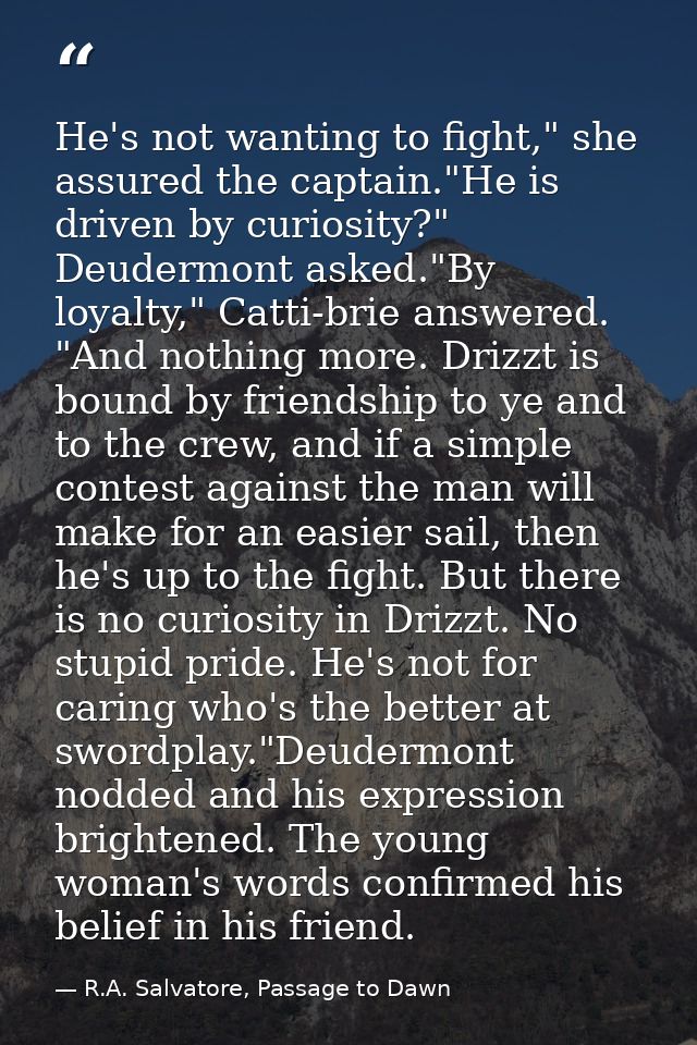 He's not wanting to fight," she assured the captain."He is driven by curiosity?" Deudermont asked."By loyalty," Catti-br — R.A. Salvatore, Passage to Dawn
