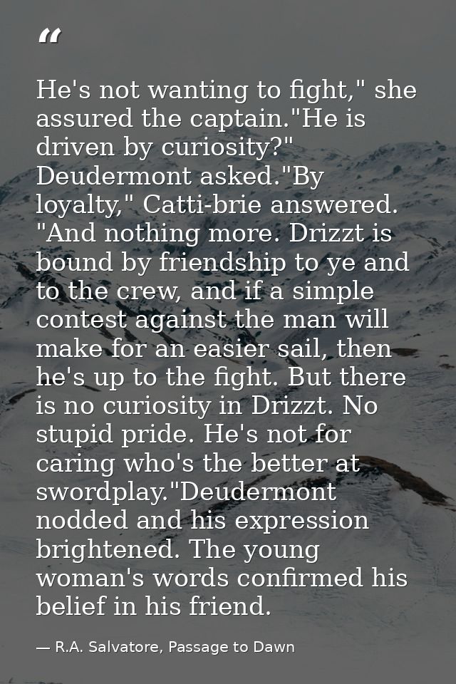 He's not wanting to fight," she assured the captain."He is driven by curiosity?" Deudermont asked."By loyalty," Catti-br — R.A. Salvatore, Passage to Dawn