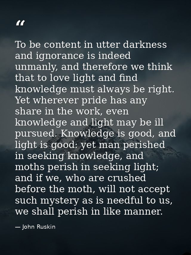 To be content in utter darkness and ignorance is indeed unmanly, and therefore we think that to love light and find know — John Ruskin