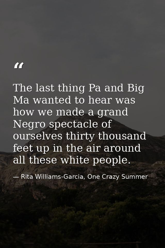 The last thing Pa and Big Ma wanted to hear was how we made a grand Negro spectacle of ourselves thirty thousand feet up — Rita Williams-Garcia, One Crazy Summer
