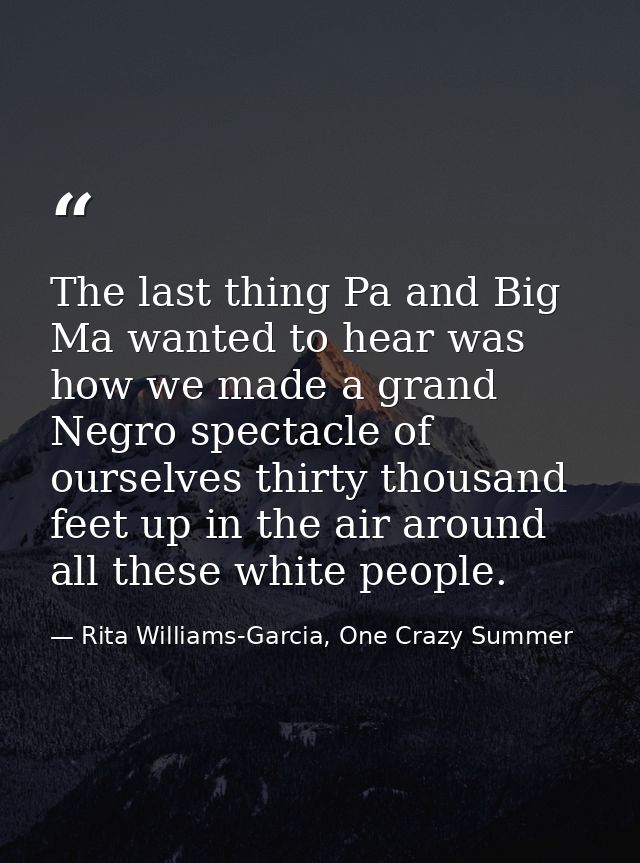 The last thing Pa and Big Ma wanted to hear was how we made a grand Negro spectacle of ourselves thirty thousand feet up — Rita Williams-Garcia, One Crazy Summer