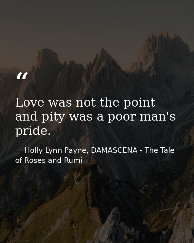 Love was not the point and pity was a poor man's pride. — Holly Lynn Payne, DAMASCENA - The Tale of Roses and Rumi
