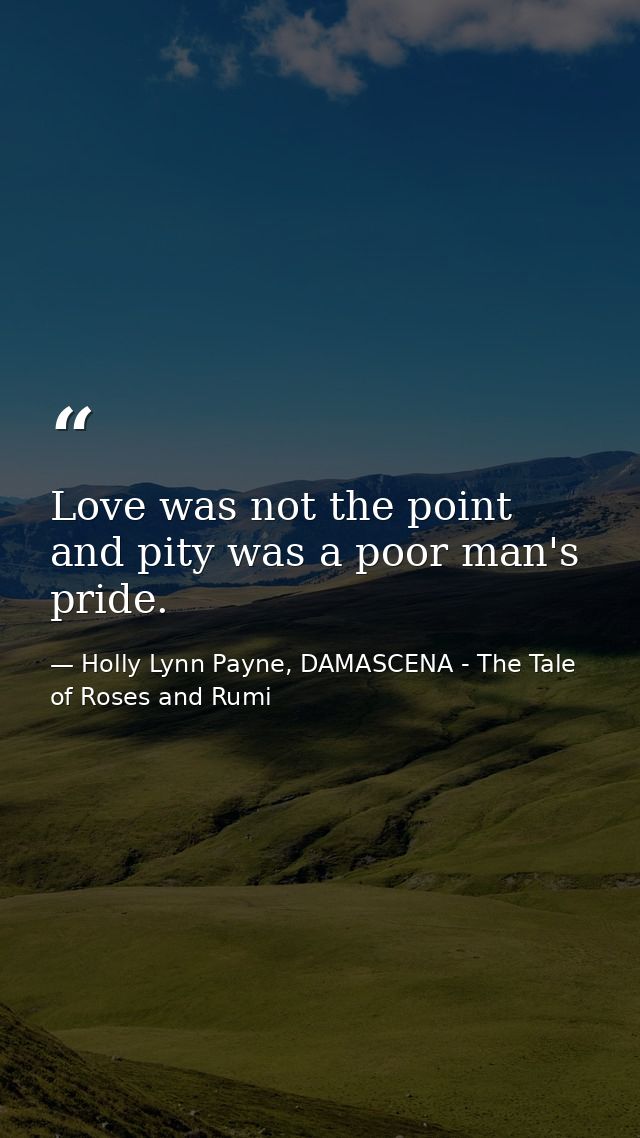 Love was not the point and pity was a poor man's pride. — Holly Lynn Payne, DAMASCENA - The Tale of Roses and Rumi