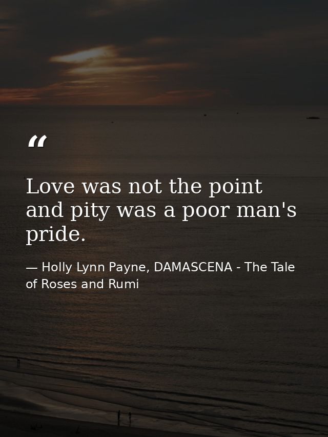 Love was not the point and pity was a poor man's pride. — Holly Lynn Payne, DAMASCENA - The Tale of Roses and Rumi