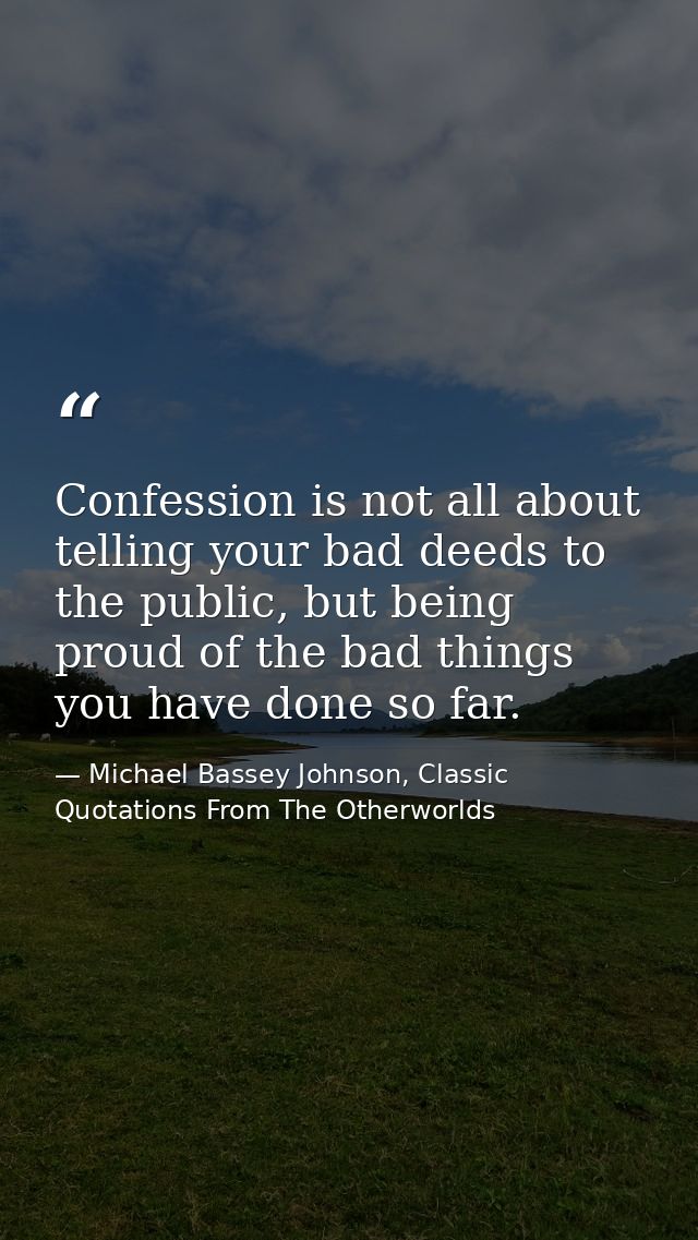 Confession is not all about telling your bad deeds to the public, but being proud of the bad things you have done so far — Michael Bassey Johnson, Classic Quotations From The Otherworlds