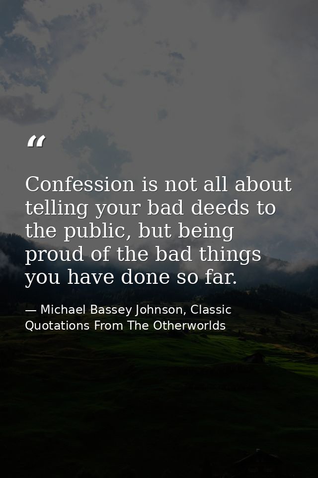 Confession is not all about telling your bad deeds to the public, but being proud of the bad things you have done so far — Michael Bassey Johnson, Classic Quotations From The Otherworlds