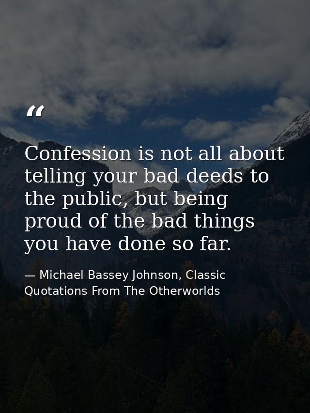 Confession is not all about telling your bad deeds to the public, but being proud of the bad things you have done so far — Michael Bassey Johnson, Classic Quotations From The Otherworlds