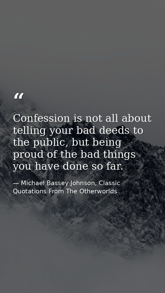 Confession is not all about telling your bad deeds to the public, but being proud of the bad things you have done so far — Michael Bassey Johnson, Classic Quotations From The Otherworlds
