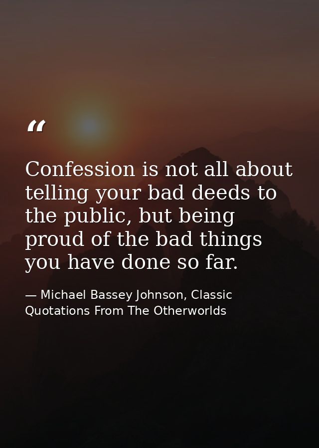 Confession is not all about telling your bad deeds to the public, but being proud of the bad things you have done so far — Michael Bassey Johnson, Classic Quotations From The Otherworlds