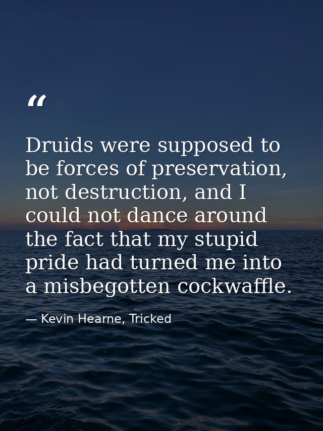 Druids were supposed to be forces of preservation, not destruction, and I could not dance around the fact that my stupid — Kevin Hearne, Tricked