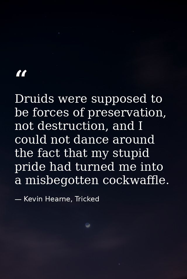 Druids were supposed to be forces of preservation, not destruction, and I could not dance around the fact that my stupid — Kevin Hearne, Tricked