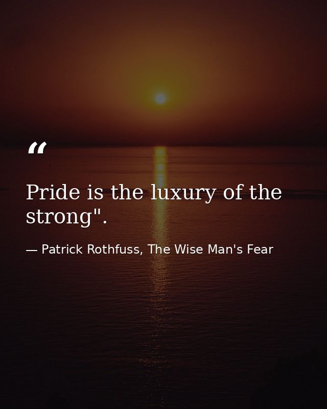 Pride is the luxury of the strong". — Patrick Rothfuss, The Wise Man's Fear
