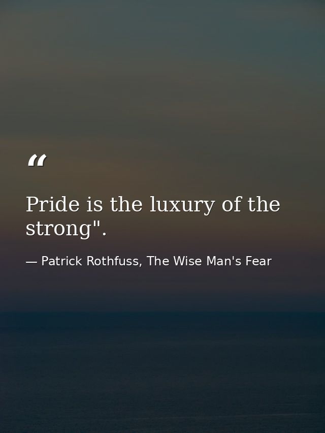 Pride is the luxury of the strong". — Patrick Rothfuss, The Wise Man's Fear