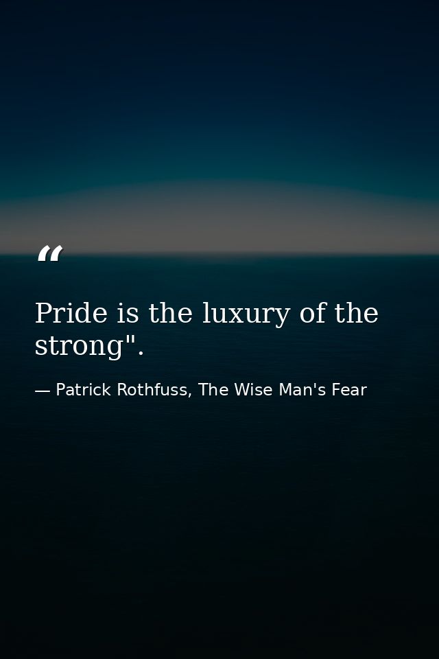 Pride is the luxury of the strong". — Patrick Rothfuss, The Wise Man's Fear