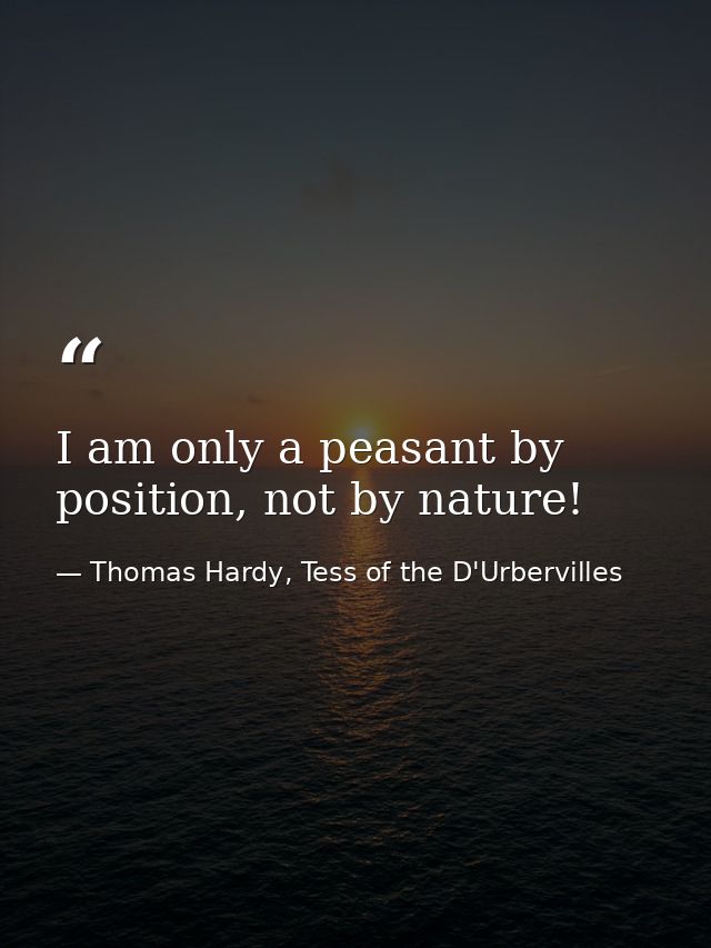 I am only a peasant by position, not by nature! — Thomas Hardy, Tess of the D'Urbervilles