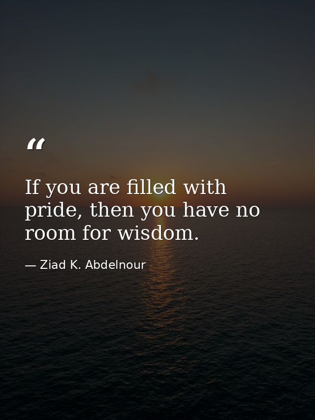 If you are filled with pride, then you have no room for wisdom. — Ziad K. Abdelnour