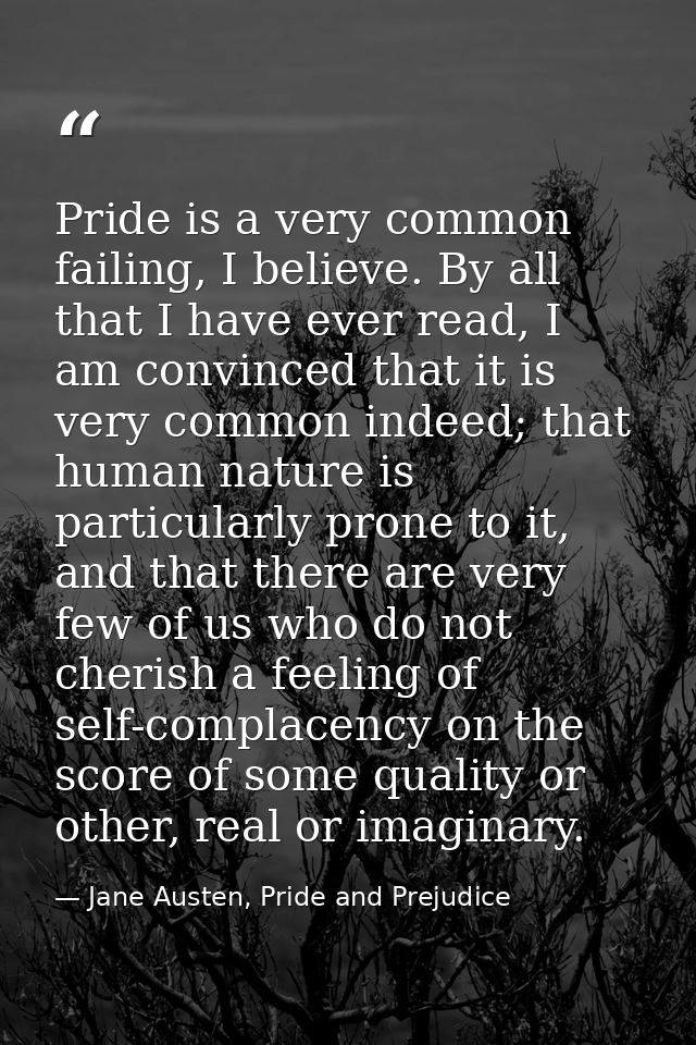 Pride is a very common failing, I believe. By all that I have ever read, I am convinced that it is very common indeed; t — Jane Austen, Pride and Prejudice