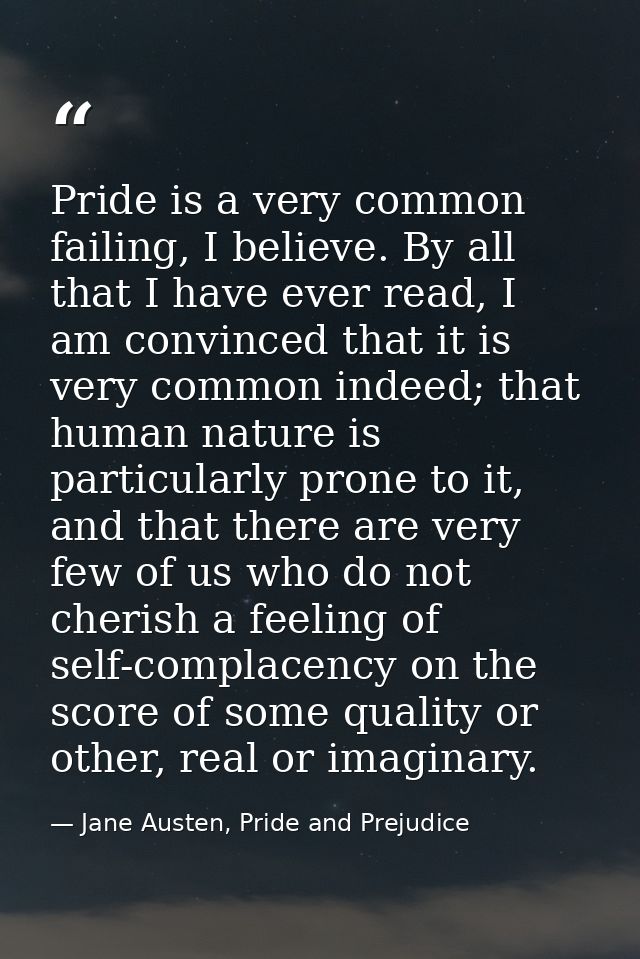 Pride is a very common failing, I believe. By all that I have ever read, I am convinced that it is very common indeed; t — Jane Austen, Pride and Prejudice