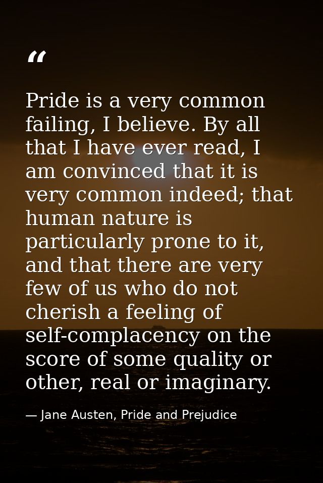 Pride is a very common failing, I believe. By all that I have ever read, I am convinced that it is very common indeed; t — Jane Austen, Pride and Prejudice