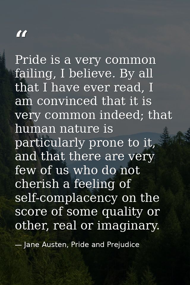 Pride is a very common failing, I believe. By all that I have ever read, I am convinced that it is very common indeed; t — Jane Austen, Pride and Prejudice