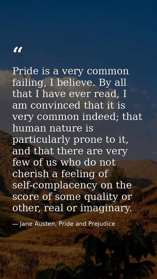 Pride is a very common failing, I believe. By all that I have ever read, I am convinced that it is very common indeed; t — Jane Austen, Pride and Prejudice