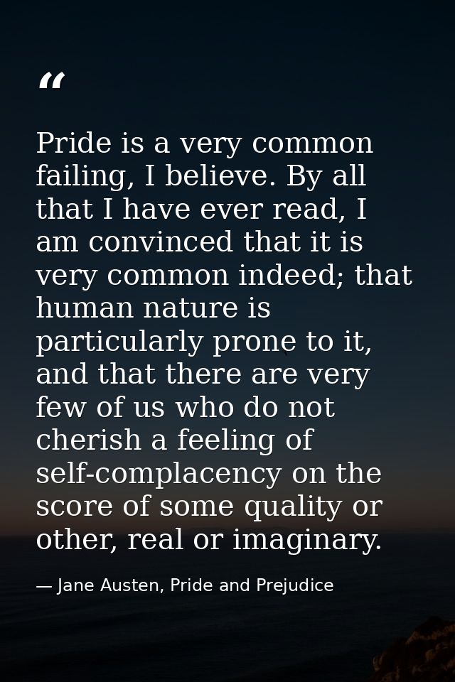 Pride is a very common failing, I believe. By all that I have ever read, I am convinced that it is very common indeed; t — Jane Austen, Pride and Prejudice