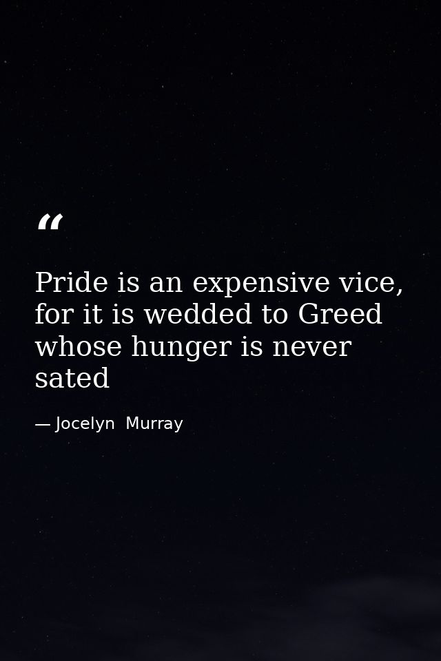 Pride is an expensive vice, for it is wedded to Greed whose hunger is never sated — Jocelyn  Murray