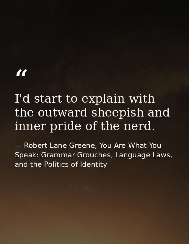 I'd start to explain with the outward sheepish and inner pride of the nerd. — Robert Lane Greene, You Are What You Speak: Grammar Grouches, Language Laws, and the Politics of Identity