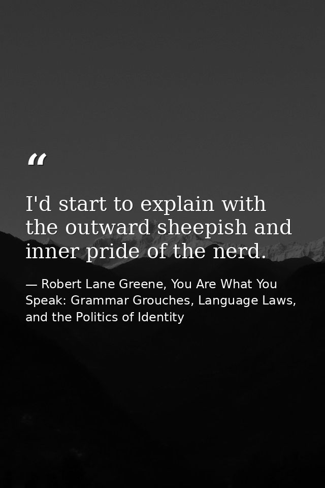 I'd start to explain with the outward sheepish and inner pride of the nerd. — Robert Lane Greene, You Are What You Speak: Grammar Grouches, Language Laws, and the Politics of Identity