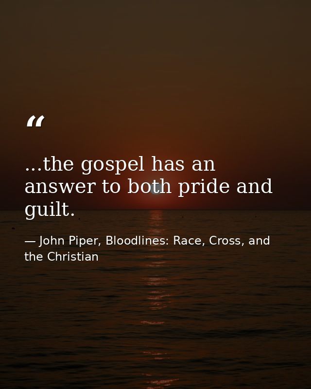...the gospel has an answer to both pride and guilt. — John Piper, Bloodlines: Race, Cross, and the Christian