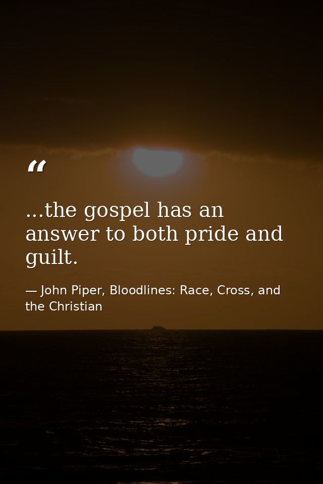 ...the gospel has an answer to both pride and guilt. — John Piper, Bloodlines: Race, Cross, and the Christian