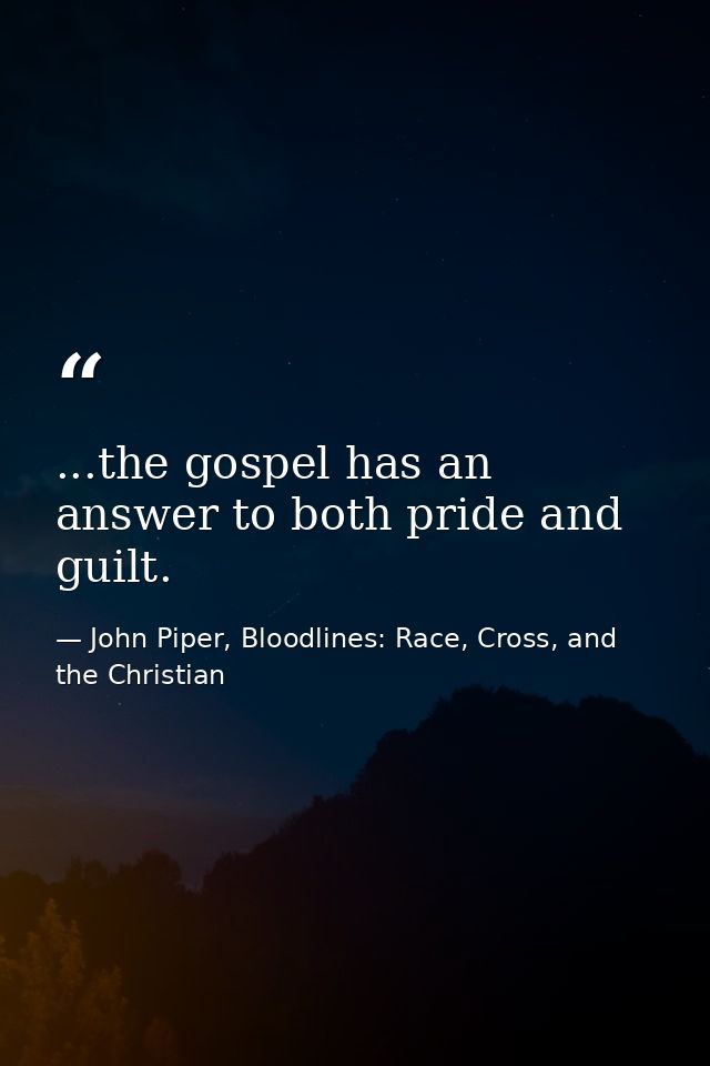 ...the gospel has an answer to both pride and guilt. — John Piper, Bloodlines: Race, Cross, and the Christian