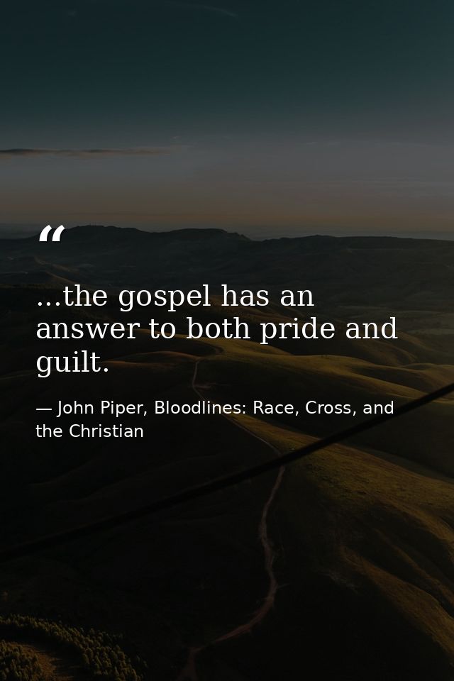 ...the gospel has an answer to both pride and guilt. — John Piper, Bloodlines: Race, Cross, and the Christian