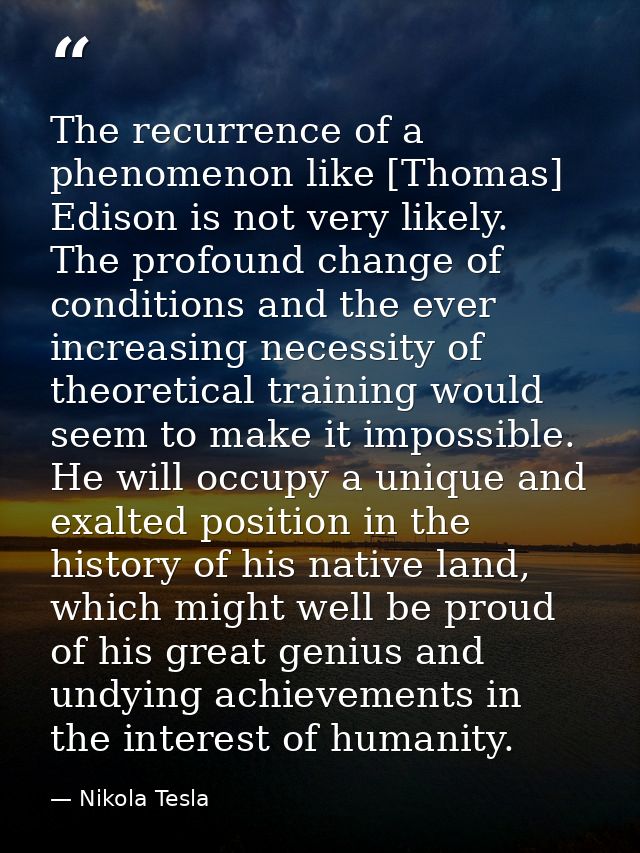 The recurrence of a phenomenon like [Thomas] Edison is not very likely. The profound change of conditions and the ever i — Nikola Tesla