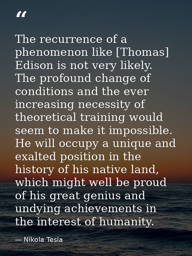 The recurrence of a phenomenon like [Thomas] Edison is not very likely. The profound change of conditions and the ever i — Nikola Tesla