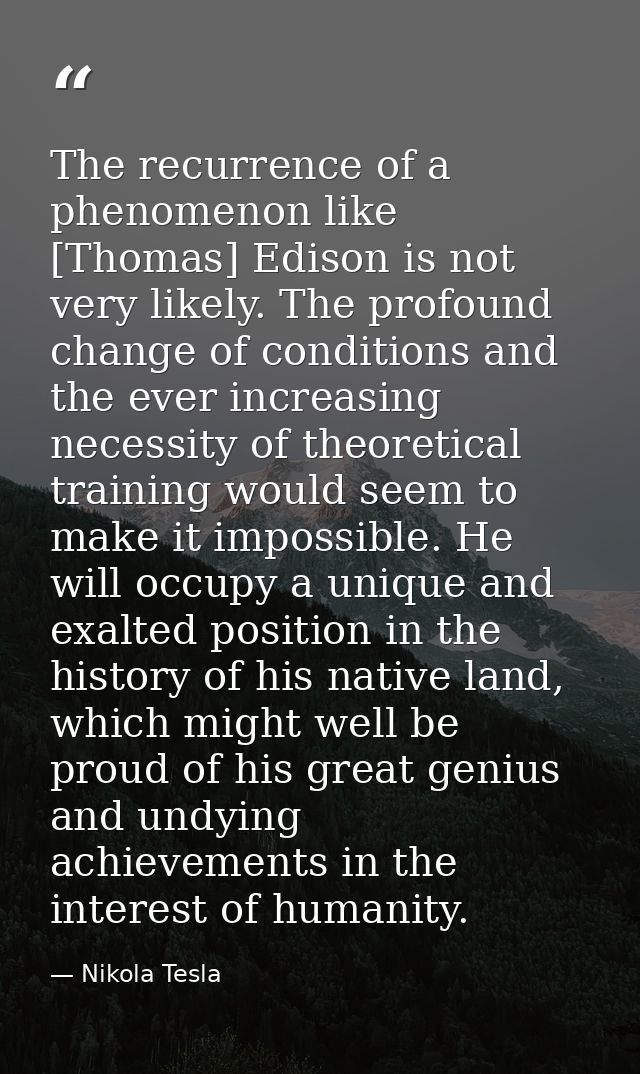 The recurrence of a phenomenon like [Thomas] Edison is not very likely. The profound change of conditions and the ever i — Nikola Tesla