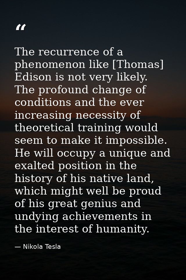 The recurrence of a phenomenon like [Thomas] Edison is not very likely. The profound change of conditions and the ever i — Nikola Tesla