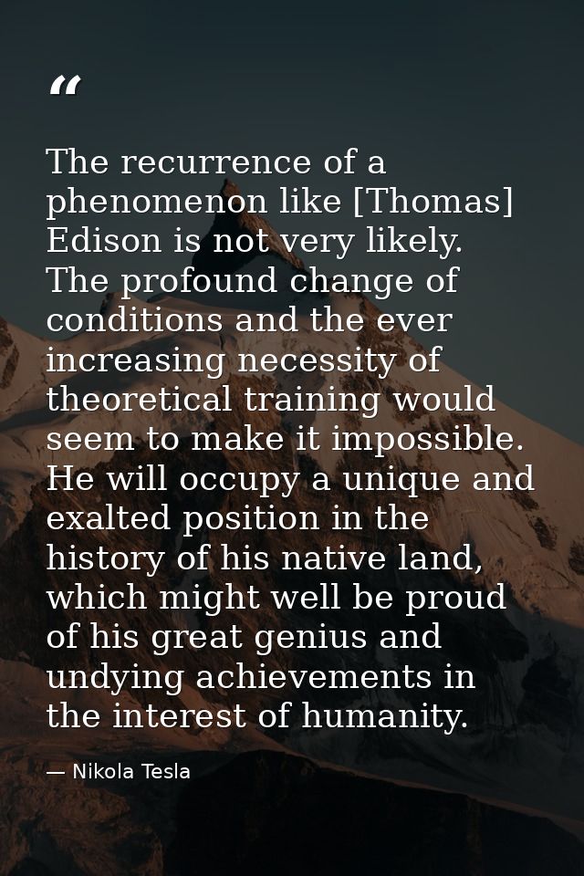 The recurrence of a phenomenon like [Thomas] Edison is not very likely. The profound change of conditions and the ever i — Nikola Tesla
