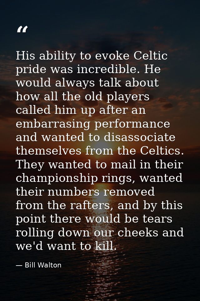 His ability to evoke Celtic pride was incredible. He would always talk about how all the old players called him up after — Bill Walton
