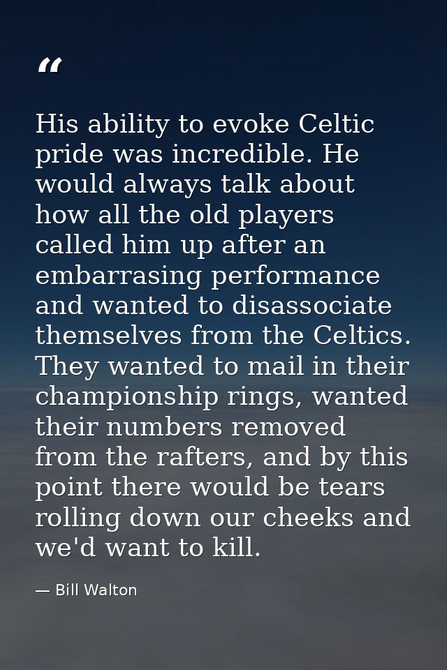 His ability to evoke Celtic pride was incredible. He would always talk about how all the old players called him up after — Bill Walton