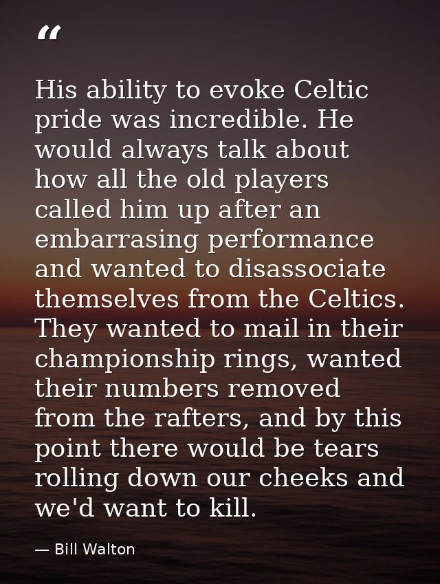 His ability to evoke Celtic pride was incredible. He would always talk about how all the old players called him up after — Bill Walton