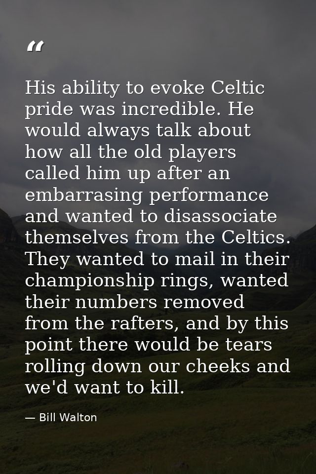 His ability to evoke Celtic pride was incredible. He would always talk about how all the old players called him up after — Bill Walton
