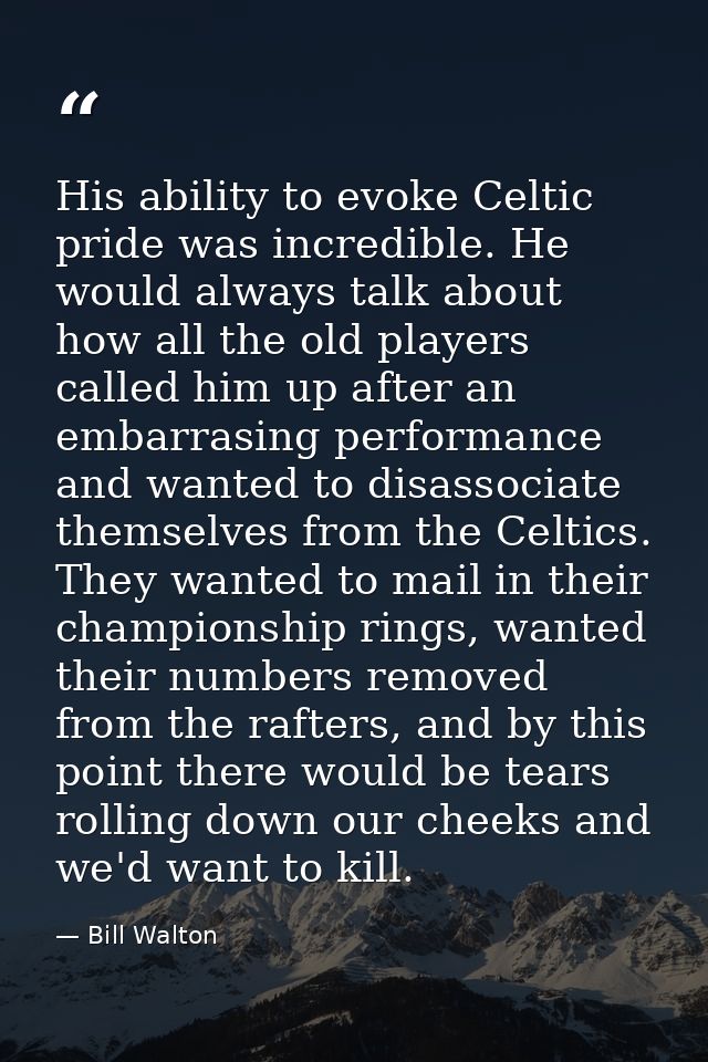 His ability to evoke Celtic pride was incredible. He would always talk about how all the old players called him up after — Bill Walton