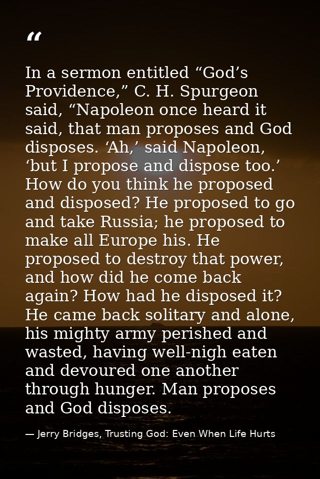 In a sermon entitled “God’s Providence,” C. H. Spurgeon said, “Napoleon once heard it said, that man proposes and God di — Jerry Bridges, Trusting God: Even When Life Hurts