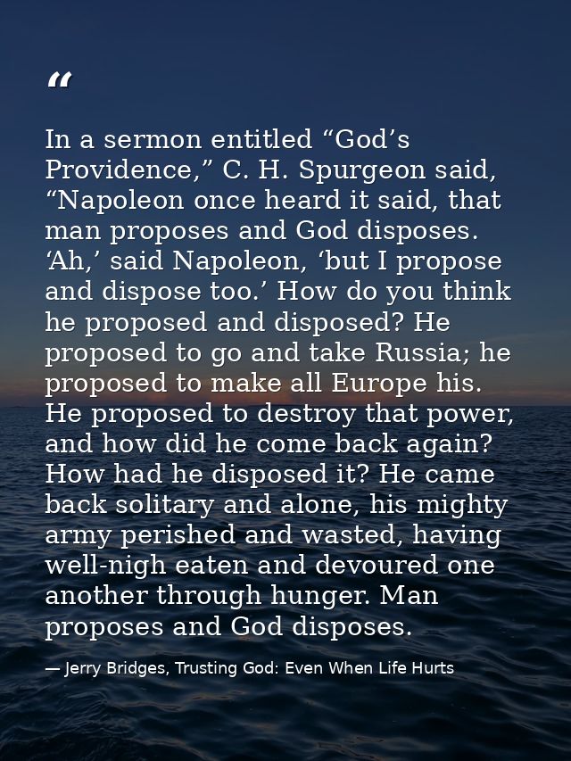 In a sermon entitled “God’s Providence,” C. H. Spurgeon said, “Napoleon once heard it said, that man proposes and God di — Jerry Bridges, Trusting God: Even When Life Hurts
