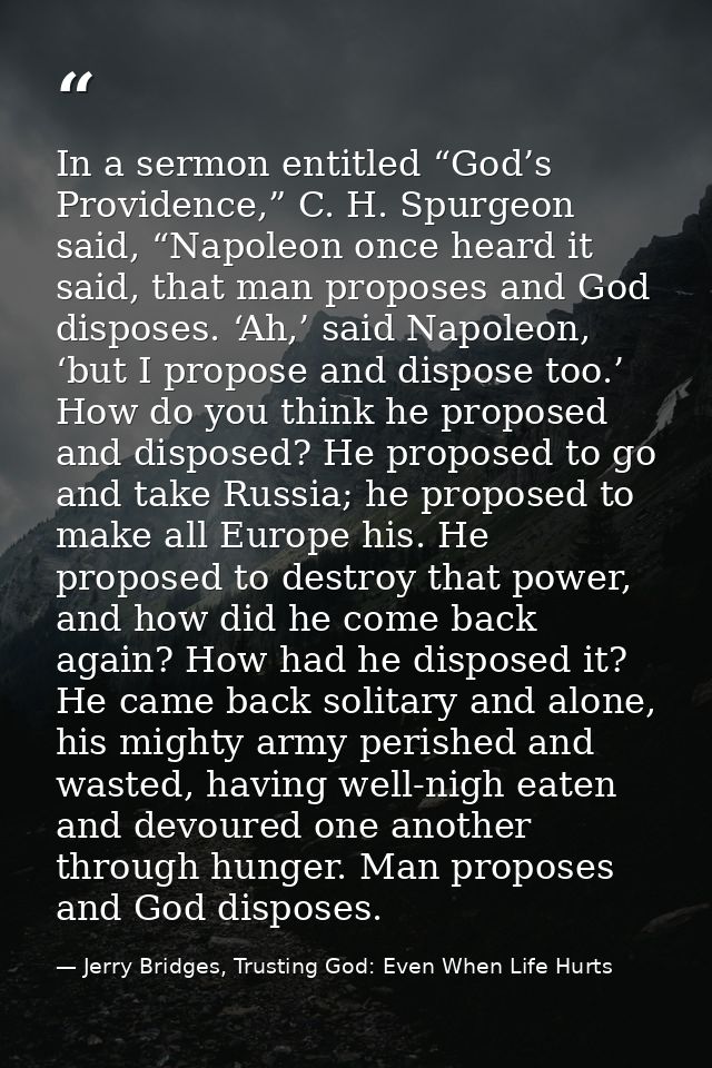 In a sermon entitled “God’s Providence,” C. H. Spurgeon said, “Napoleon once heard it said, that man proposes and God di — Jerry Bridges, Trusting God: Even When Life Hurts