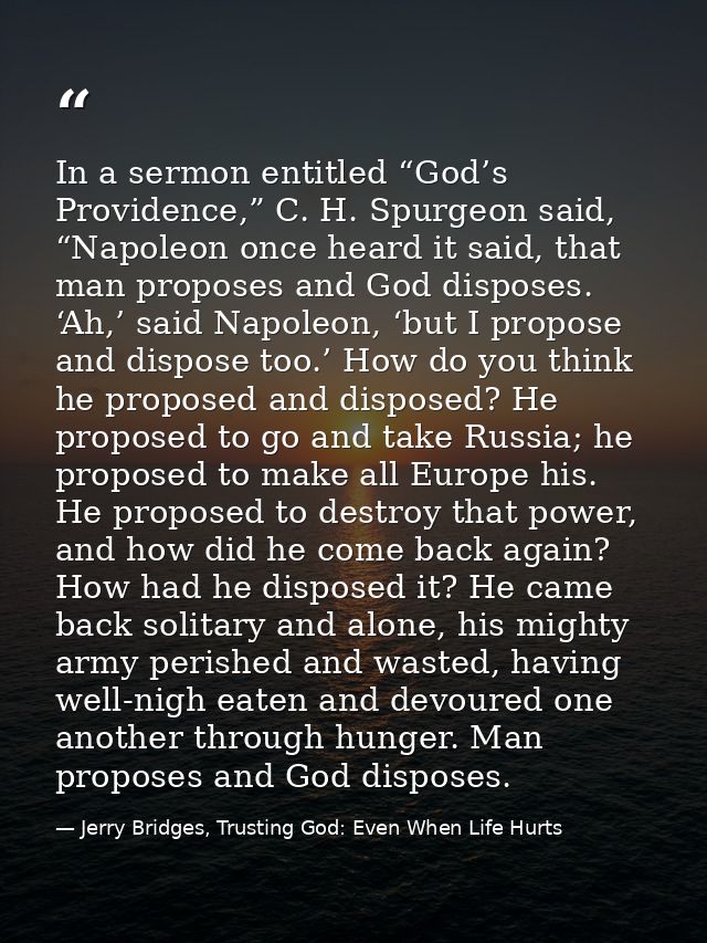 In a sermon entitled “God’s Providence,” C. H. Spurgeon said, “Napoleon once heard it said, that man proposes and God di — Jerry Bridges, Trusting God: Even When Life Hurts