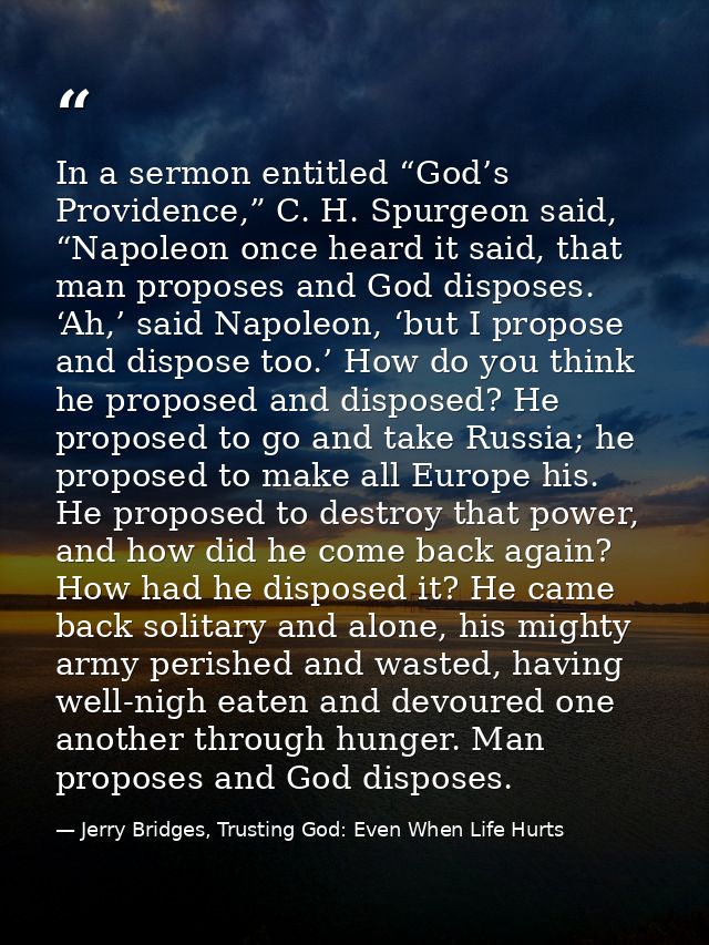 In a sermon entitled “God’s Providence,” C. H. Spurgeon said, “Napoleon once heard it said, that man proposes and God di — Jerry Bridges, Trusting God: Even When Life Hurts