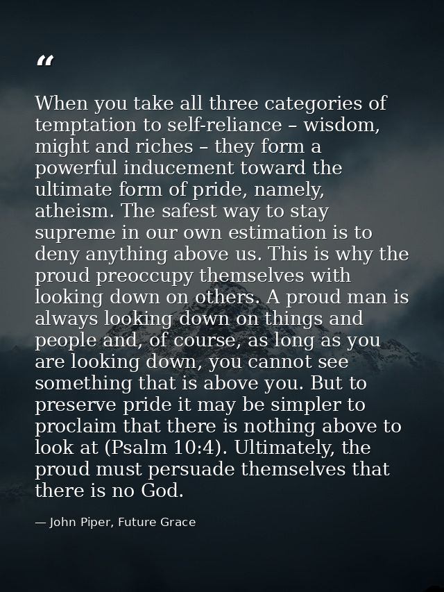 When you take all three categories of temptation to self-reliance – wisdom, might and riches – they form a powerful indu — John Piper, Future Grace