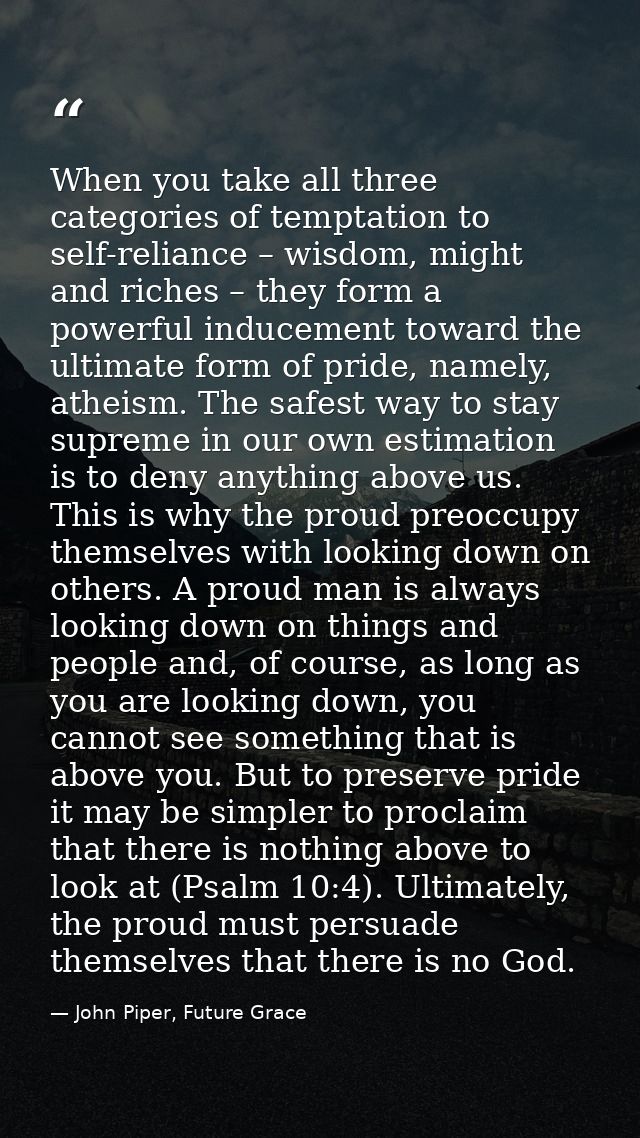 When you take all three categories of temptation to self-reliance – wisdom, might and riches – they form a powerful indu — John Piper, Future Grace
